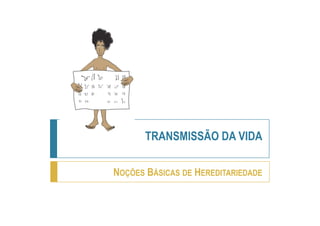 TRANSMISSÃO DA VIDA

NOÇÕES BÁSICAS DE HEREDITARIEDADE
 