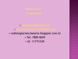  renatacvm@gmail.com
    renatacristina9.9@hotmail.com
 radiologiacienciaearte.blogspot.com.br
             Tel:7889-0659
             Id: 113*51545
 