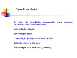 Os tipos de ventilação, empregados para qualquer
finalidade, são assim classificados:
a) Ventilação natural.
b) Ventilação geral
c) Ventilação geral para conforto térmico.
d)Ventilação geral diluídora
e) Ventilação local exaustora (Sistema)
Tipos de ventilação
 