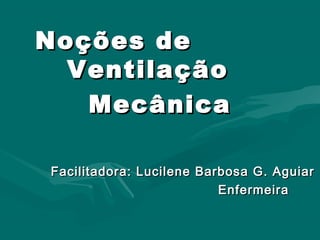 Noções deNoções de
VentilaçãoVentilação
MecânicaMecânica
Facilitadora: Lucilene Barbosa G. AguiarFacilitadora: Lucilene Barbosa G. Aguiar
EnfermeiraEnfermeira
 