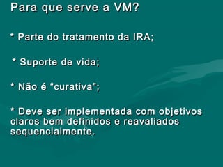 Para que serve a VM?Para que serve a VM?
* Parte do tratamento da IRA;* Parte do tratamento da IRA;
* Suporte de vida;* Suporte de vida;
* Não é “curativa”;* Não é “curativa”;
* Deve ser implementada com objetivos* Deve ser implementada com objetivos
claros bem definidos e reavaliadosclaros bem definidos e reavaliados
sequencialmente.sequencialmente.
 
