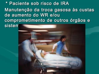 * Paciente sob risco de IRA* Paciente sob risco de IRA
Manutenção da troca gasosa às custasManutenção da troca gasosa às custas
de aumento do WR e/oude aumento do WR e/ou
comprometimento de outros órgãos ecomprometimento de outros órgãos e
sistemas.sistemas.
 