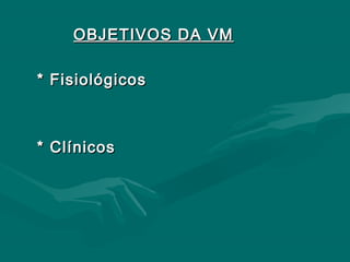 OBJETIVOS DA VMOBJETIVOS DA VM
* Fisiológicos* Fisiológicos
* Clínicos* Clínicos
 