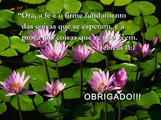 ““Ora, a fé é o firme fundamentoOra, a fé é o firme fundamento
das coisas que se esperam, e adas coisas que se esperam, e a
prova das coisas que se não vêem.prova das coisas que se não vêem.
Hebreus 11:1Hebreus 11:1
OBRIGADO!!!OBRIGADO!!!
 