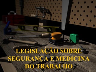 LEGISLAÇÃO SOBRE
SEGURANÇA E MEDICINA
DO TRABALHO
 