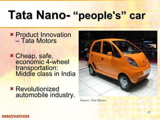 Tata Nano-  “people's” car Product Innovation – Tata Motors Cheap, safe, economic 4-wheel transportation: Middle class in India Revolutionized automobile industry. Source: Tata Motors 