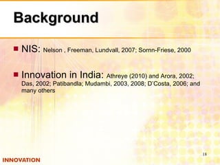 Background NIS:  Nelson , Freeman, Lundvall, 2007; Sornn-Friese, 2000 Innovation in India:  Athreye (2010) and Arora, 2002; Das, 2002; Patibandla; Mudambi, 2003, 2008; D’Costa, 2006; and many others 
