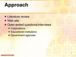 Approach Literature review Web site Open ended questions/interviews Corporations Educational institutions Government agencies 