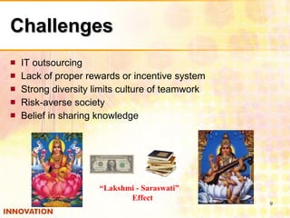 Challenges IT outsourcing Lack of proper rewards or incentive system Strong diversity limits culture of teamwork Risk-averse society Belief in sharing knowledge “ Lakshmi - Saraswati”  Effect 