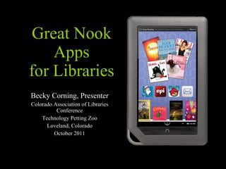 Great Nook Apps for Libraries Becky Corning, Presenter Colorado Association of Libraries Conference Technology Petting Zoo Loveland, Colorado October 2011 