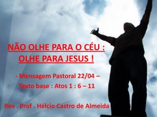 NÃO OLHE PARA O CÉU :
   OLHE PARA JESUS !
   - Mensagem Pastoral 22/04 –
     Texto base : Atos 1 : 6 – 11

Rev . Prof . Hélcio Castro de Almeida
 