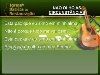 NÃO OLHO AS CIRCUNSTÂNCIASEsta paz que eu sinto em minh'almaNão é porque tudo me vai bem.Esta paz que eu sinto em minh'alma,É porque eu olho ao meu Senhor.