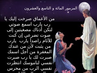 ‫يا‬ ‫إليك‬ ‫صرخت‬ ‫األعماق‬ ‫من‬
‫صوتي‬ ‫اسمع‬ ‫يارب‬ ‫رب‬
‫إلى‬ ‫مصغيتين‬ ‫أذناك‬ ‫لتكن‬
‫كنت‬ ‫إن‬ ‫تضرعي‬ ‫صوت‬
‫يارب‬ ‫يارب‬ َ‫راصدا‬ ‫لآلثام‬
‫عندك‬ ‫من‬ ‫ألن‬ ‫يثبت‬ ‫من‬
‫اسمك‬ ‫أجل‬ ‫من‬ ‫المغفرة‬
‫صبرت‬ ‫رب‬ ‫يا‬ ‫لك‬ ‫صبرت‬
‫انتظرت‬ ‫لناموسك‬ ‫نفسي‬
‫محرس‬ ‫من‬ ‫الرب‬ ‫نفسي‬
‫و‬ ‫المائة‬ ‫المزمور‬
‫والعشرون‬ ‫التاسع‬
 