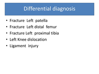 Differential diagnosis
• Fracture Left patella
• Fracture Left distal femur
• Fracture Left proximal tibia
• Left Knee dislocation
• Ligament injury
 