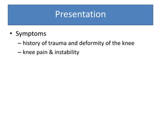 Presentation
• Symptoms
– history of trauma and deformity of the knee
– knee pain & instability
 