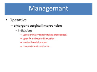 • Operative
– emergent surgical intervention
• indications
– vascular injury repair (takes precedence)
– open fx and open dislocation
– irreducible dislocation
– compartment syndrome
Managemant
 