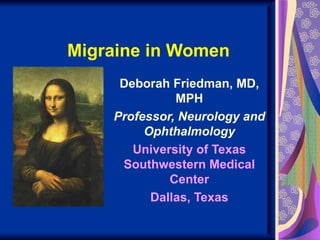 Migraine in Women
     Deborah Friedman, MD,
              MPH
    Professor, Neurology and
         Ophthalmology
       University of Texas
     Southwestern Medical
             Center
          Dallas, Texas
 