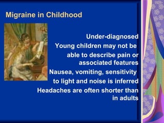 Migraine in Childhood

                         Under-diagnosed
             Young children may not be
                  able to describe pain or
                      associated features
           Nausea, vomiting, sensitivity
            to light and noise is inferred
        Headaches are often shorter than
                                 in adults
 