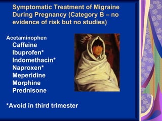 Symptomatic Treatment of Migraine
  During Pregnancy (Category B – no
  evidence of risk but no studies)

Acetaminophen
  Caffeine
  Ibuprofen*
  Indomethacin*
  Naproxen*
  Meperidine
  Morphine
  Prednisone

*Avoid in third trimester
 