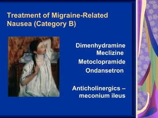 Treatment of Migraine-Related
Nausea (Category B)


                   Dimenhydramine
                         Meclizine
                    Metoclopramide
                      Ondansetron

                  Anticholinergics –
                    meconium ileus
 