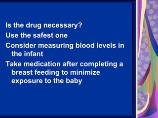 Is the drug necessary?
Use the safest one
Consider measuring blood levels in
  the infant
Take medication after completing a
  breast feeding to minimize
  exposure to the baby
 