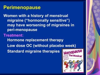 Perimenopause
Women with a history of menstrual
  migraine (“hormonally sensitive”)
  may have worsening of migraines in
  peri-menopause
Treatment:
  Hormone replacement therapy
  Low dose OC (without placebo week)
  Standard migraine therapies
 