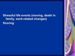 Stressful life events (moving, death in
  family, work-related changes)
Snoring
 
