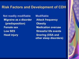 Risk Factors and Development of CDH

Not readily modifiable   Modifiable
Migraine as a disorder   Attack frequency
 (predisposition)        Obesity
Female sex               Medication overuse
Low SES                  Stressful life events
Head injury              Snoring (OSA and
                         other sleep disorders)
 