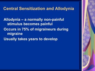 Central Sensitization and Allodynia

Allodynia – a normally non-painful
  stimulus becomes painful
Occurs in 75% of migraineurs during
  migraine
Usually takes years to develop
 