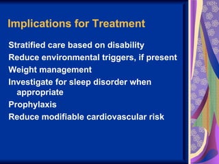 Implications for Treatment
Stratified care based on disability
Reduce environmental triggers, if present
Weight management
Investigate for sleep disorder when
  appropriate
Prophylaxis
Reduce modifiable cardiovascular risk
 