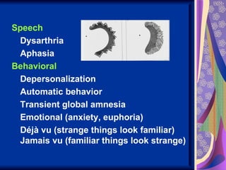 Speech
 Dysarthria
 Aphasia
Behavioral
 Depersonalization
 Automatic behavior
 Transient global amnesia
 Emotional (anxiety, euphoria)
 Déjà vu (strange things look familiar)
 Jamais vu (familiar things look strange)
 