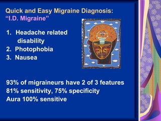 Quick and Easy Migraine Diagnosis:
“I.D. Migraine”

1. Headache related
    disability
2. Photophobia
3. Nausea


93% of migraineurs have 2 of 3 features
81% sensitivity, 75% specificity
Aura 100% sensitive
 