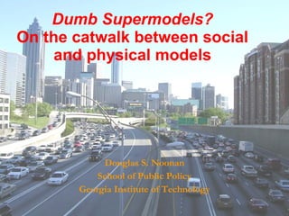 Dumb Supermodels? On the catwalk between social and physical models Douglas S. Noonan School of Public Policy Georgia Institute of Technology 