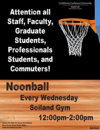 Noonball
Every Wednesday
Soiland Gym
12:00pm-2:00pmCheck the Hub for more information.
Questions? Email Brett Billet
bbillet@callutheran.edu
Attention all
Staff, Faculty,
Graduate
Students,
Professionals
Students, and
Commuters!
 