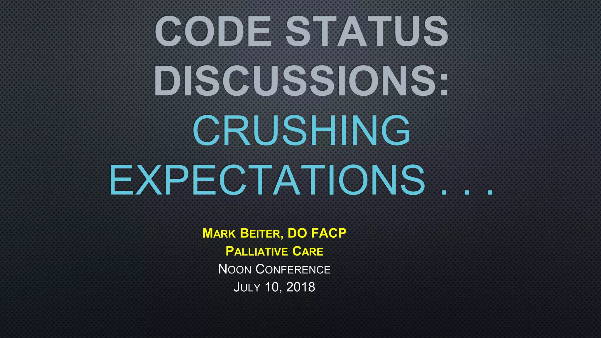 CODE STATUS
DISCUSSIONS:
CRUSHING
EXPECTATIONS . . .
MARK BEITER, DO FACP
PALLIATIVE CARE
NOON CONFERENCE
JULY 10, 2018
 