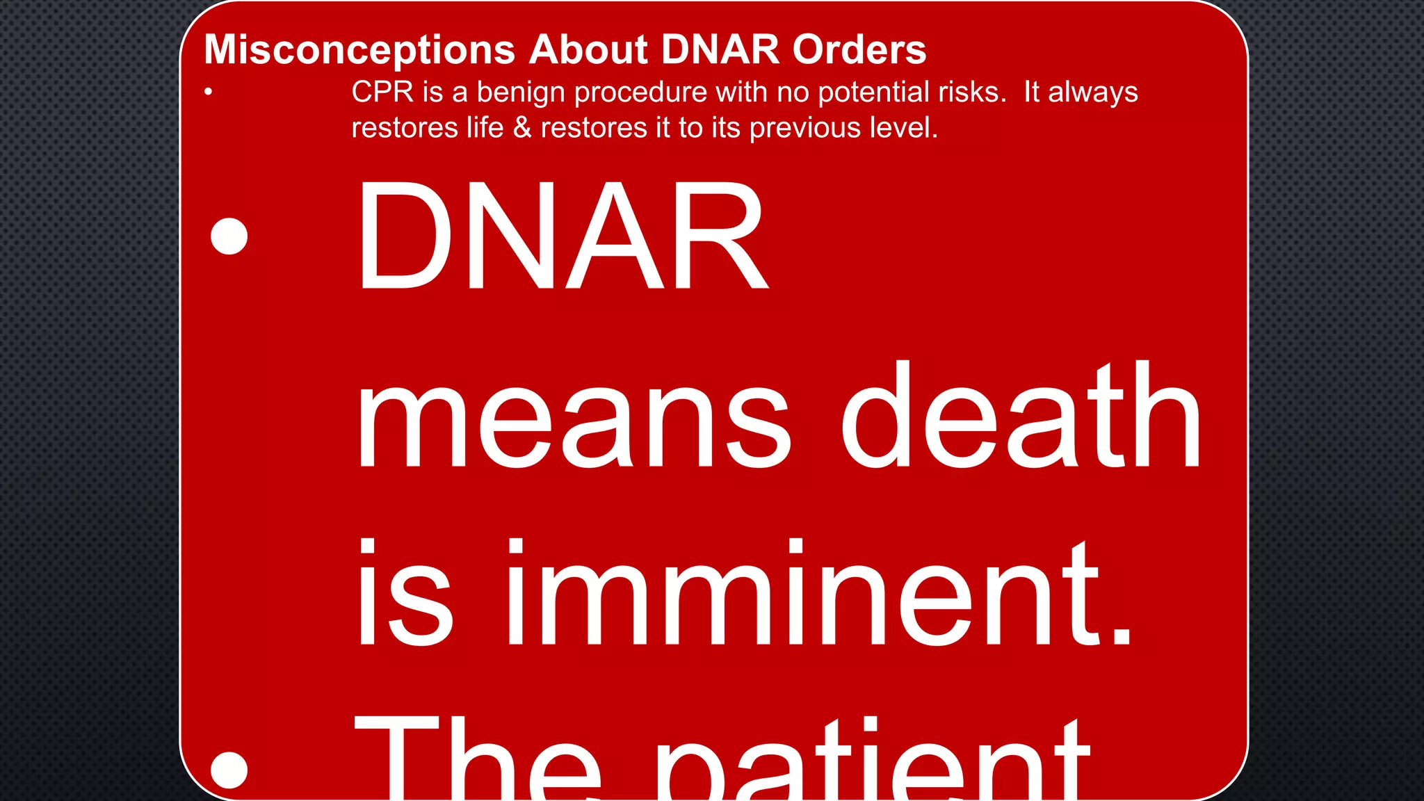 Misconceptions About DNAR Orders
• CPR is a benign procedure with no potential risks. It always
restores life & restores it to its previous level.
• DNAR
means death
is imminent.
 