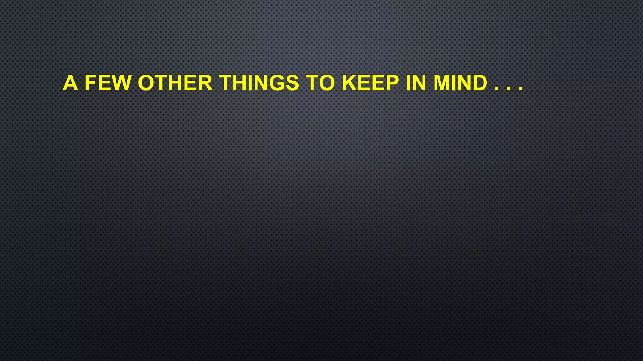 A FEW OTHER THINGS TO KEEP IN MIND . . .
 