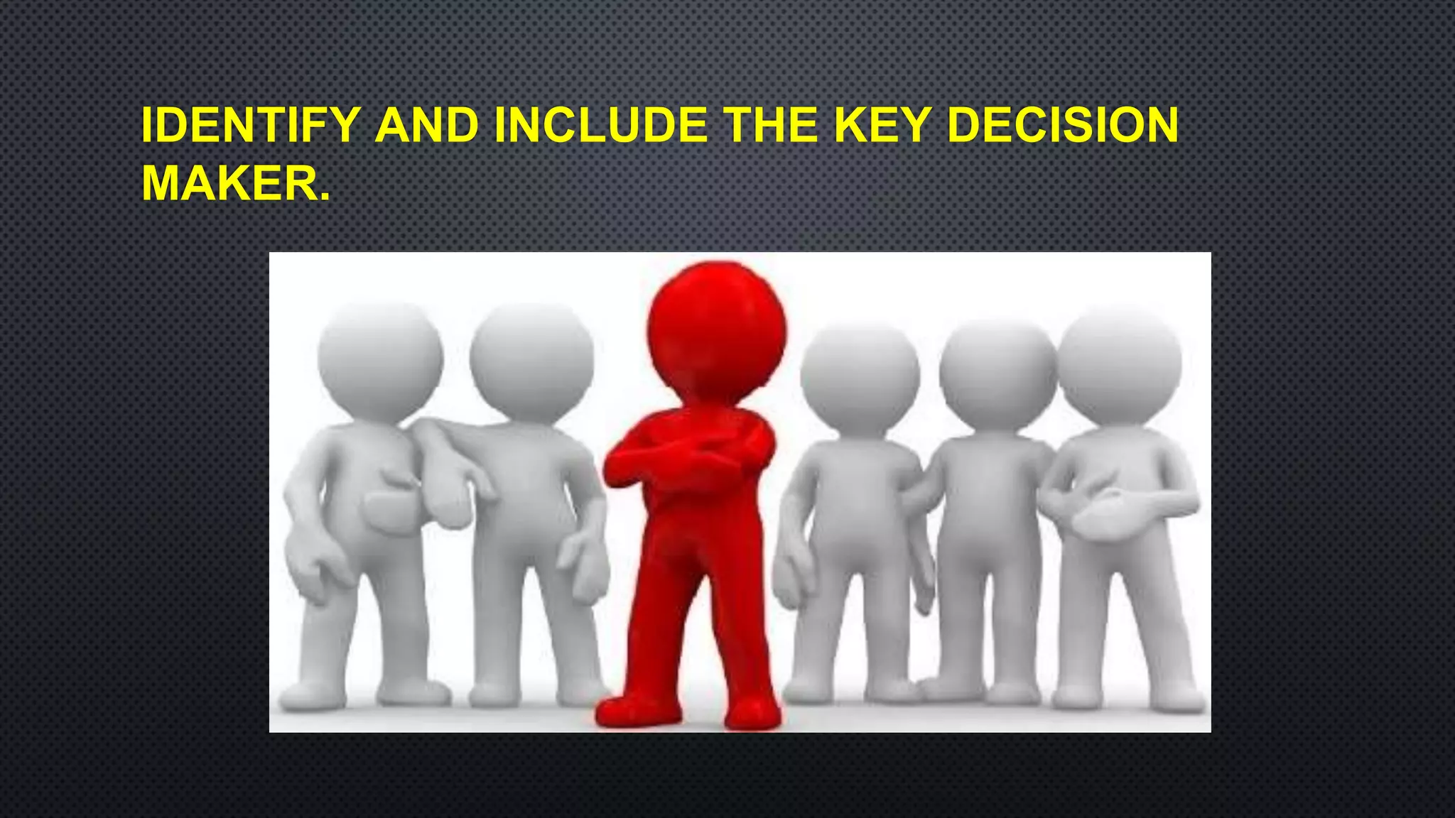 IDENTIFY AND INCLUDE THE KEY DECISION
MAKER.
 