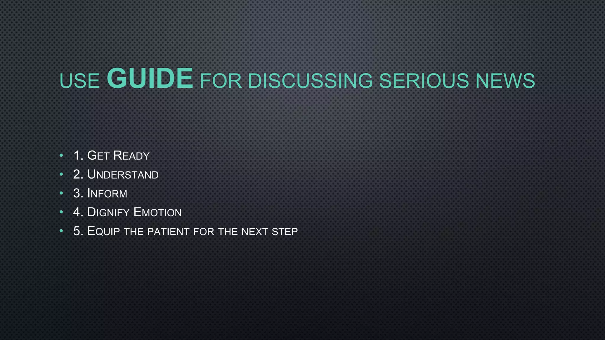 USE GUIDE FOR DISCUSSING SERIOUS NEWS
• 1. GET READY
• 2. UNDERSTAND
• 3. INFORM
• 4. DIGNIFY EMOTION
• 5. EQUIP THE PATIENT FOR THE NEXT STEP
 
