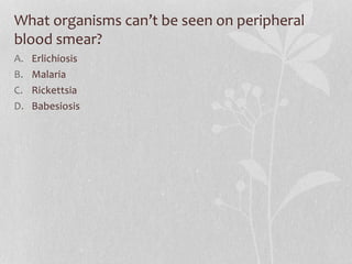 What organisms can’t be seen on peripheral
blood smear?
A. Erlichiosis
B. Malaria
C. Rickettsia
D. Babesiosis
 