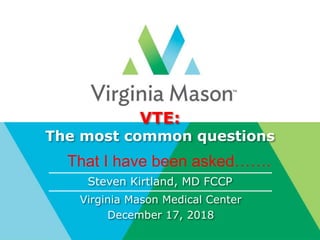 VTE:
The most common questions
Steven Kirtland, MD FCCP
Virginia Mason Medical Center
December 17, 2018
That I have been asked…….
 