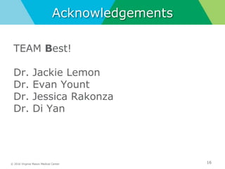 © 2016 Virginia Mason Medical Center
Acknowledgements
TEAM Best!
Dr. Jackie Lemon
Dr. Evan Yount
Dr. Jessica Rakonza
Dr. Di Yan
16
 