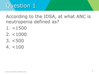 © 2016 Virginia Mason Medical Center
Question 1
According to the IDSA, at what ANC is
neutropenia defined as?
1. <1500
2. <1000
3. <500
4. <100
1
 