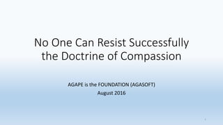 No One Can Resist Successfully
the Doctrine of Compassion
AGAPE is the FOUNDATION (AGASOFT)
August 2016
1
 