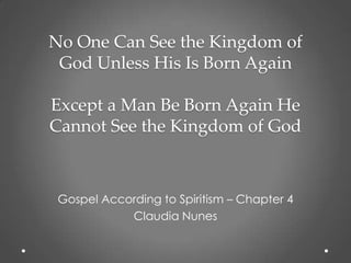 No One Can See the Kingdom of
 God Unless His Is Born Again

Except a Man Be Born Again He
Cannot See the Kingdom of God



 Gospel According to Spiritism – Chapter 4
            Claudia Nunes
 