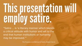 “Satire ... is ‘a literary manner which blends
a critical attitude with humor and wit to the
end that human institutions o...