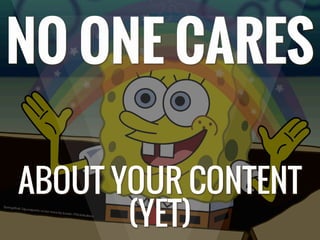 NO ONE CARES
ABOUT YOUR CONTENT
(YET)
 