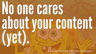 No one cares
about your content
(yet).   A friendly PSA from Cliﬀ Seal, UX Designer
 