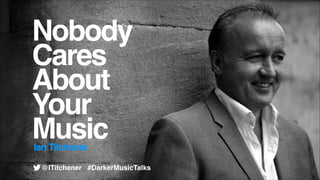 Nobody!
Cares!
About!
Your!
Music
Ian Titchener

@ITitchener #DarkerMusicTalks

 