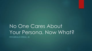 No One Cares About
Your Persona. Now What?
FITZGERALD STEELE, JR.
 